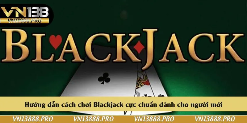 Hướng dẫn cách chơi Blackjack cực chuẩn dành cho người mới